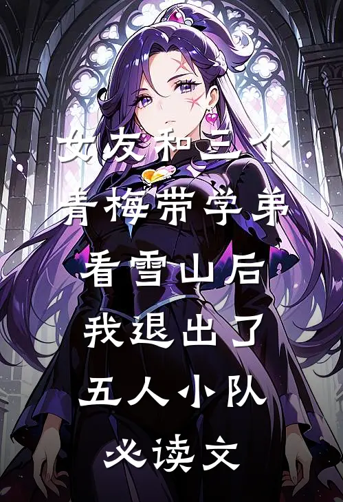 女友和三个青梅带学弟看雪山后，我退出了五人小队必读文