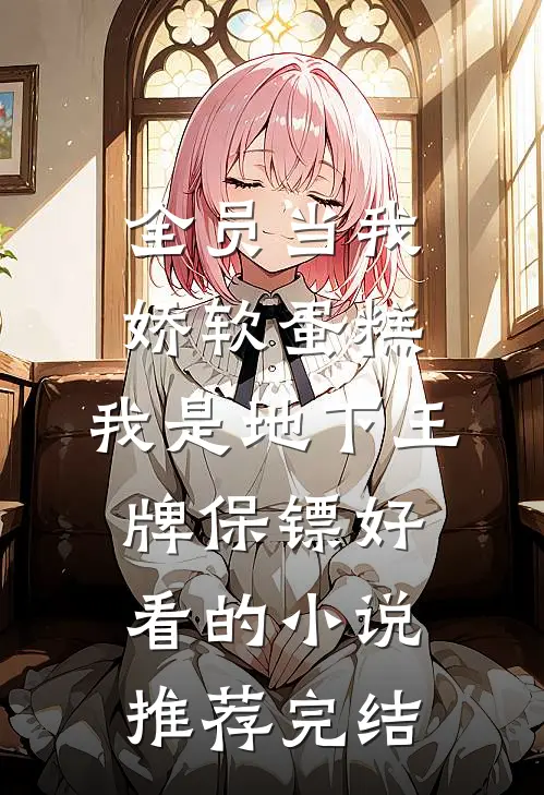 全员当我娇软蛋糕，我是地下王牌保镖好看的小说推荐完结