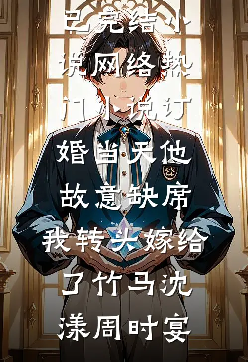 订婚当天他故意缺席，我转头嫁给了竹马(沈漾周时宴)已完结小说_网络热门小说订婚当天他故意缺席，我转头嫁给了竹马沈漾周时宴