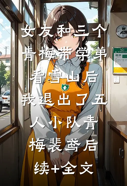 女友和三个青梅带学弟看雪山后，我退出了五人小队青梅裴鸢后续+全文