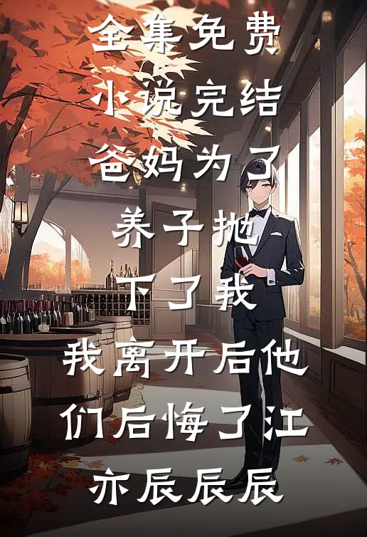爸妈为了养子抛下了我，我离开后他们后悔了(江亦辰辰辰)全文阅读免费全集_免费小说完结爸妈为了养子抛下了我，我离开后他们后悔了(江亦辰辰辰)