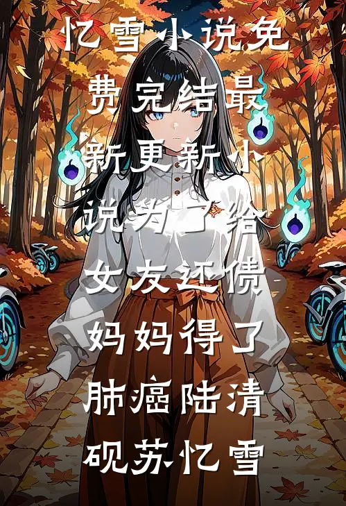 为了给女友还债，妈妈得了肺癌陆清砚苏忆雪小说免费完结_最新更新小说为了给女友还债，妈妈得了肺癌(陆清砚苏忆雪)