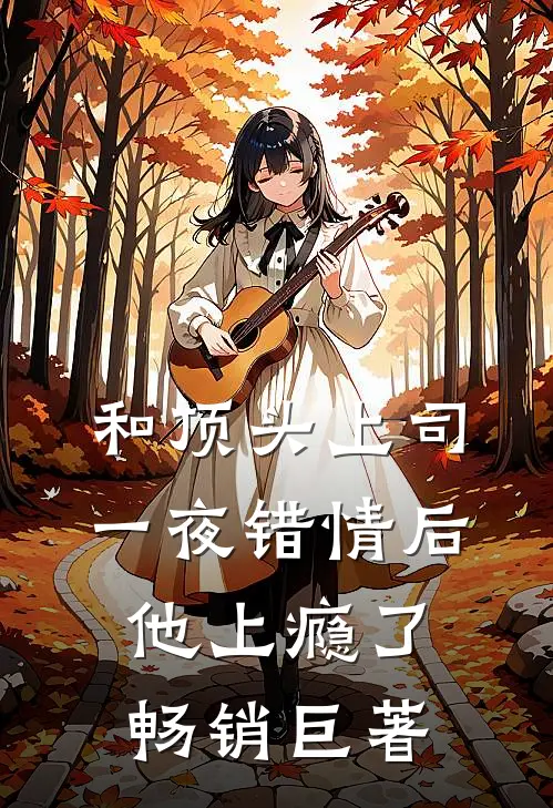 和顶头上司一夜错情后，他上瘾了畅销巨著