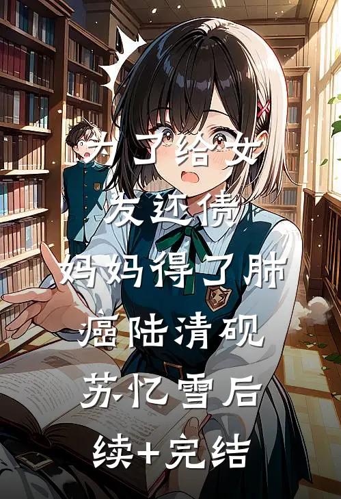 为了给女友还债，妈妈得了肺癌陆清砚苏忆雪后续+完结