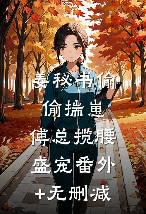 姜秘书偷偷揣崽，傅总揽腰盛宠番外+无删减