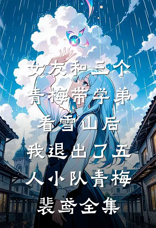 女友和三个青梅带学弟看雪山后，我退出了五人小队青梅裴鸢全集