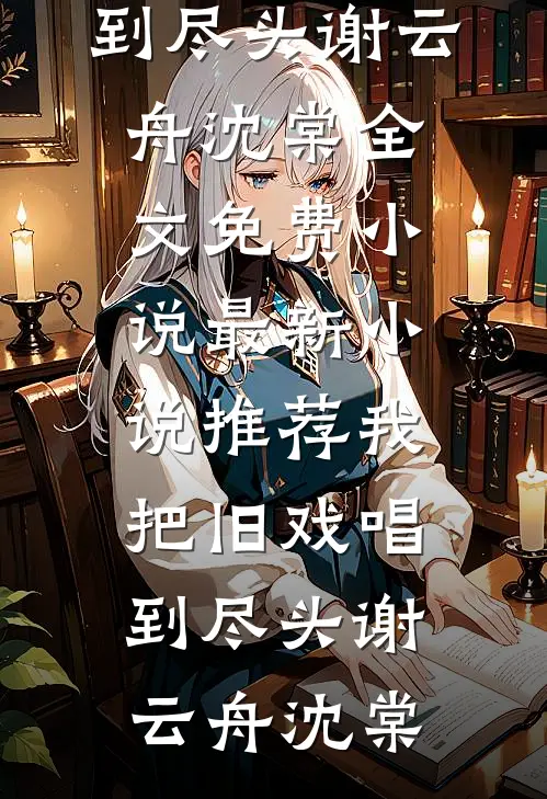 我把旧戏唱到尽头(谢云舟沈棠)全文免费小说_最新小说推荐我把旧戏唱到尽头(谢云舟沈棠)