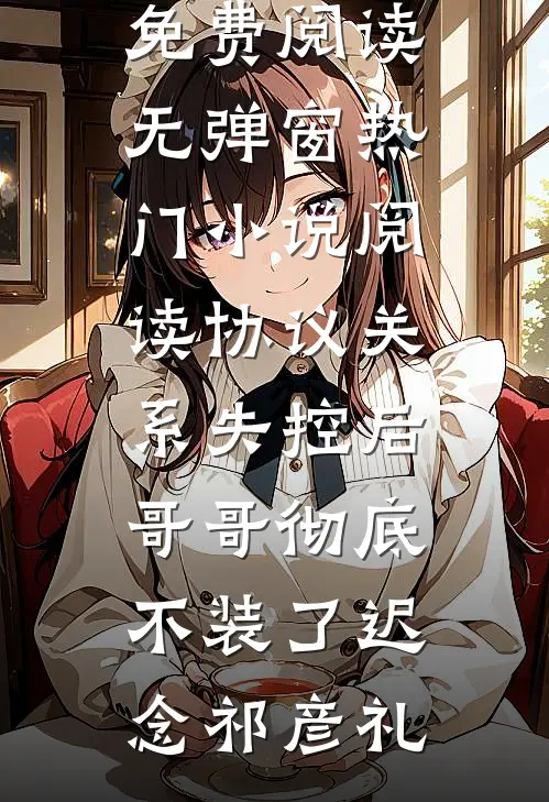 协议关系失控后，哥哥彻底不装了(迟念祁彦礼)小说免费阅读无弹窗_热门小说阅读协议关系失控后，哥哥彻底不装了迟念祁彦礼