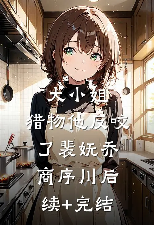 大小姐，猎物他反咬了裴妩乔商序川后续+完结