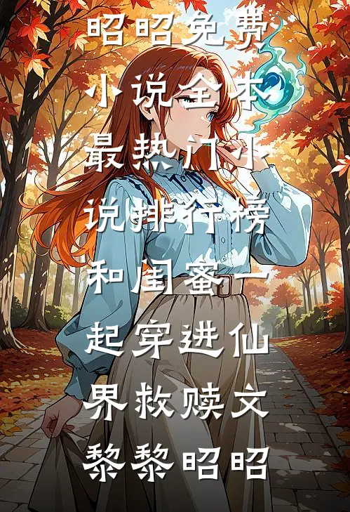 和闺蜜一起穿进仙界救赎文(黎黎昭昭)免费小说全本_最热门小说排行榜和闺蜜一起穿进仙界救赎文(黎黎昭昭)