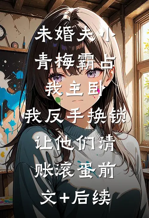 未婚夫小青梅霸占我主卧，我反手换锁让他们清账滚蛋前文+后续