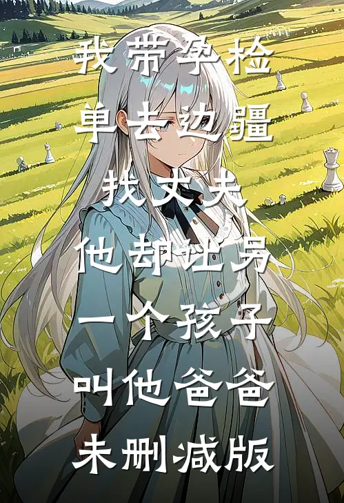 我带孕检单去边疆找丈夫，他却让另一个孩子叫他爸爸未删减版
