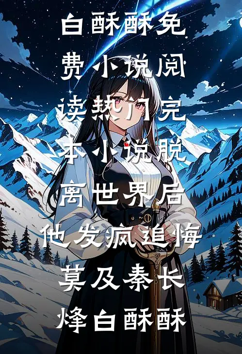 脱离世界后，他发疯追悔莫及秦长烽白酥酥免费小说阅读_热门完本小说脱离世界后，他发疯追悔莫及秦长烽白酥酥