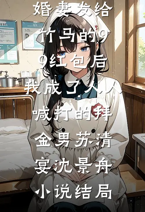 误领了未婚妻发给竹马的99红包后，我成了人人喊打的拜金男苏清宴沈景舟小说结局