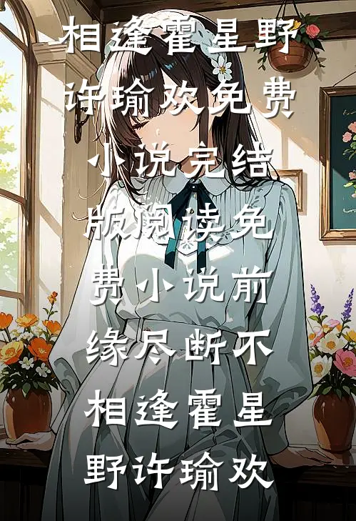 前缘尽断不相逢霍星野许瑜欢免费小说完结版_阅读免费小说前缘尽断不相逢(霍星野许瑜欢)