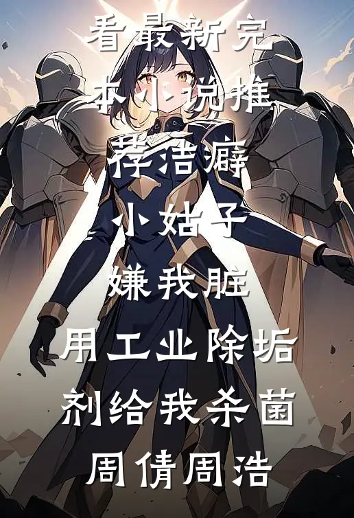 洁癖小姑子嫌我脏，用工业除垢剂给我杀菌周倩周浩免费小说在线看_最新完本小说推荐洁癖小姑子嫌我脏，用工业除垢剂给我杀菌(周倩周浩)