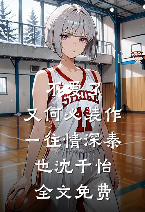 不爱了，又何必装作一往情深秦也沈千怡全文免费