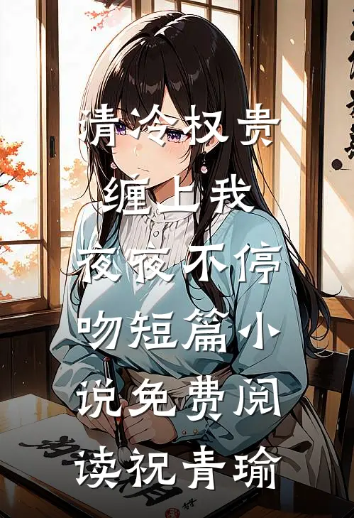 清冷权贵缠上我，夜夜不停吻短篇小说免费阅读祝青瑜