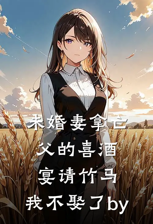 未婚妻拿亡父的喜酒宴请竹马，我不娶了by