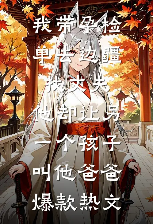 我带孕检单去边疆找丈夫，他却让另一个孩子叫他爸爸爆款热文