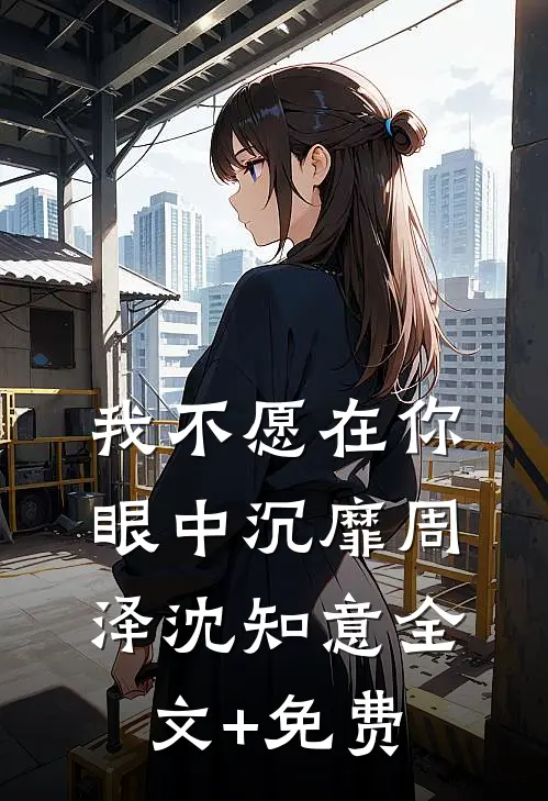 我不愿在你眼中沉靡周泽沈知意全文+免费