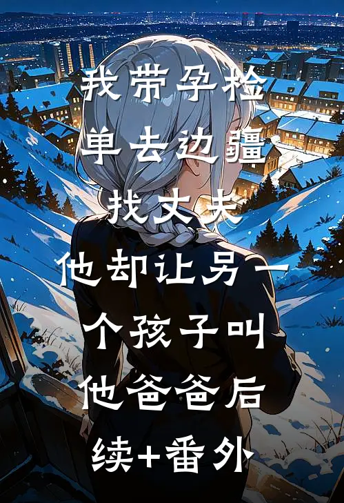 我带孕检单去边疆找丈夫，他却让另一个孩子叫他爸爸后续+番外
