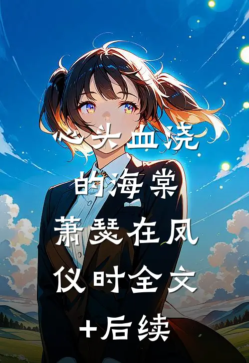 心头血浇的海棠，萧瑟在凤仪时全文+后续