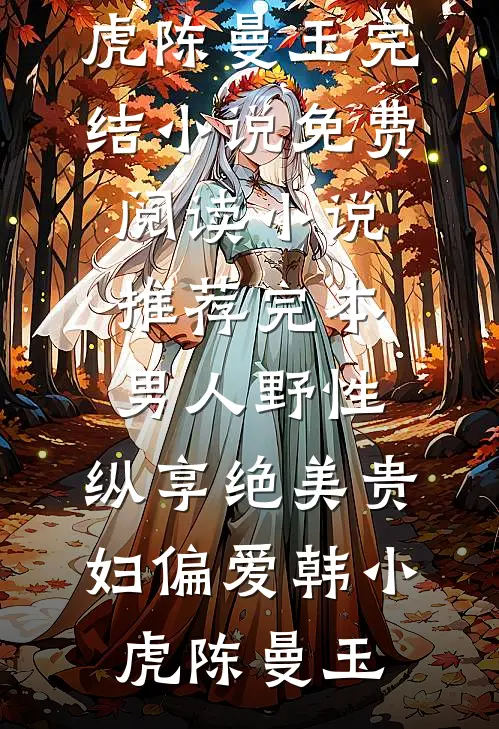 男人野性：纵享绝美贵妇偏爱韩小虎陈曼玉完结小说免费阅读_小说推荐完本男人野性：纵享绝美贵妇偏爱韩小虎陈曼玉