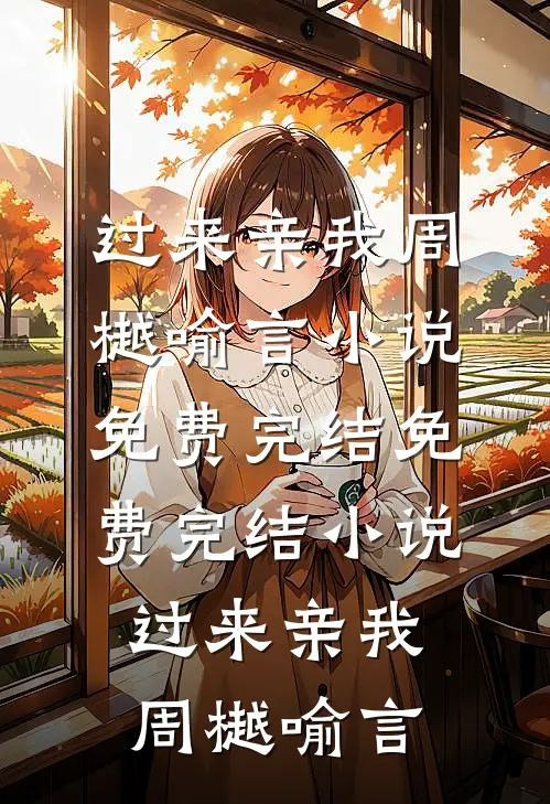 过来亲我周樾喻言小说免费完结_免费完结小说过来亲我周樾喻言