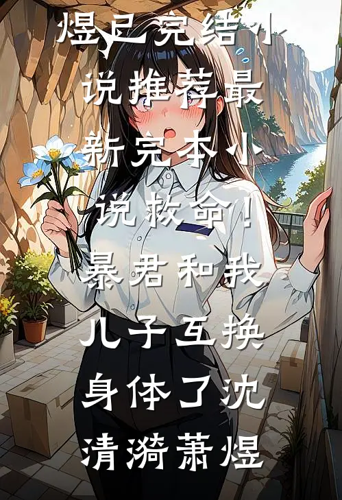 救命！暴君和我儿子互换身体了(沈清漪萧煜)已完结小说推荐_最新完本小说救命！暴君和我儿子互换身体了沈清漪萧煜