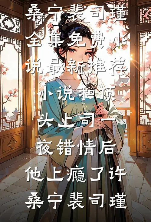 和顶头上司一夜错情后，他上瘾了(许桑宁裴司瑾)全集免费小说_最新推荐小说和顶头上司一夜错情后，他上瘾了许桑宁裴司瑾