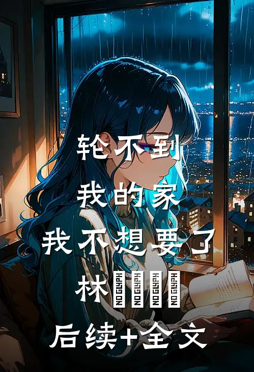 轮不到我的家，我不想要了林玥玥玥玥后续+全文
