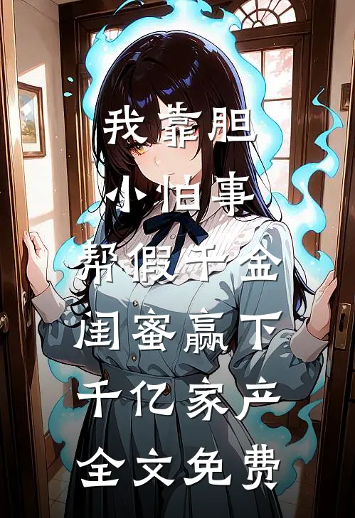 我靠胆小怕事，帮假千金闺蜜赢下千亿家产全文免费