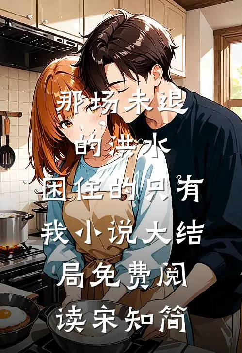 那场未退的洪水，困住的只有我小说大结局免费阅读宋知简