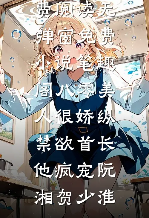 八零美人很娇纵，禁欲首长他疯宠阮湘贺少淮免费阅读无弹窗_免费小说笔趣阁八零美人很娇纵，禁欲首长他疯宠(阮湘贺少淮)