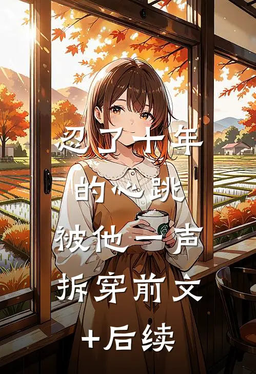 忍了十年的心跳，被他一声拆穿前文+后续