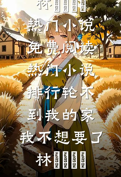 轮不到我的家，我不想要了(林玥玥玥玥)热门小说免费阅读_热门小说排行轮不到我的家，我不想要了(林玥玥玥玥)