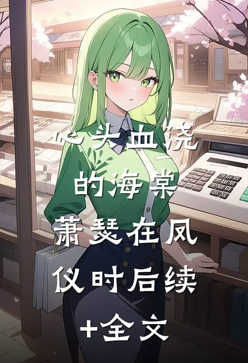 心头血浇的海棠，萧瑟在凤仪时后续+全文