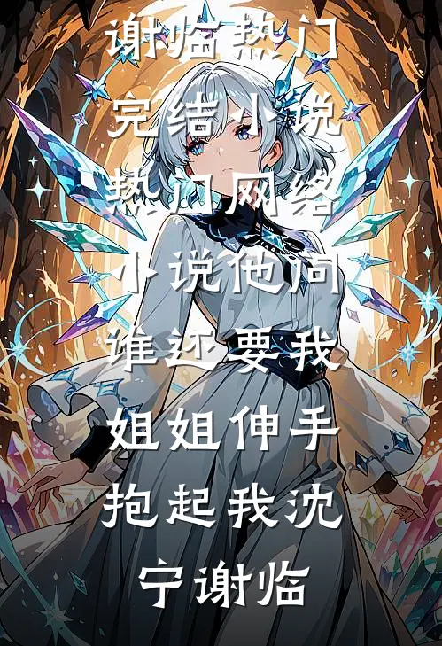 他问谁还要我，姐姐伸手抱起我沈宁谢临热门完结小说_热门网络小说他问谁还要我，姐姐伸手抱起我(沈宁谢临)