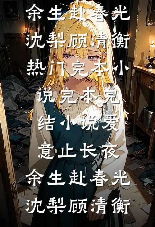 爱意止长夜，余生赴春光(沈梨顾清衡)热门完本小说_完本完结小说爱意止长夜，余生赴春光(沈梨顾清衡)