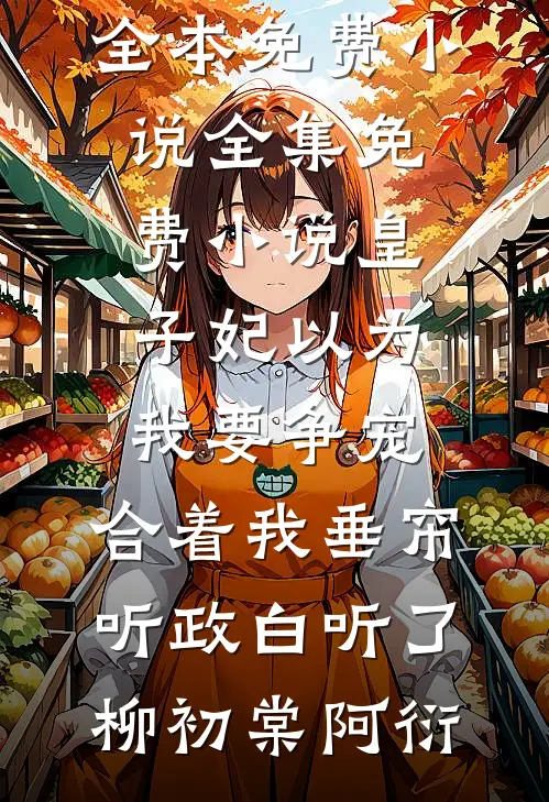 皇子妃以为我要争宠，合着我垂帘听政白听了柳初棠阿衍全本免费小说_全集免费小说皇子妃以为我要争宠，合着我垂帘听政白听了(柳初棠阿衍)