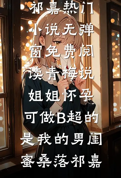 青梅说姐姐怀孕，可做B超的是我的男闺蜜桑落祁嘉热门小说_无弹窗免费阅读青梅说姐姐怀孕，可做B超的是我的男闺蜜桑落祁嘉