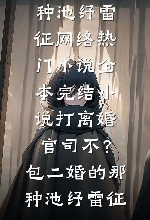 打离婚官司不？包二婚的那种(池纾雷征)网络热门小说_全本完结小说打离婚官司不？包二婚的那种池纾雷征