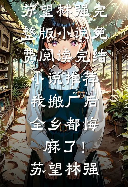 我搬厂后，全乡都悔麻了！(苏望林强)完整版小说免费阅读_完结小说推荐我搬厂后，全乡都悔麻了！(苏望林强)