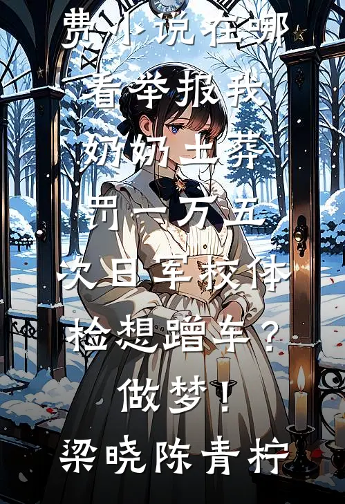 举报我奶奶土葬罚一万五，次日军校体检想蹭车？做梦！(梁晓陈青柠)小说完结_免费小说在哪看举报我奶奶土葬罚一万五，次日军校体检想蹭车？做梦！梁晓陈青柠