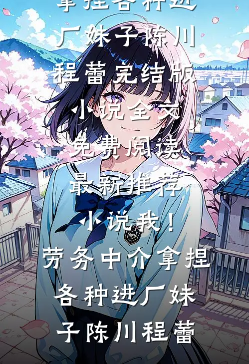 我！劳务中介，拿捏各种进厂妹子陈川程蕾完结版小说全文免费阅读_最新推荐小说我！劳务中介，拿捏各种进厂妹子(陈川程蕾)