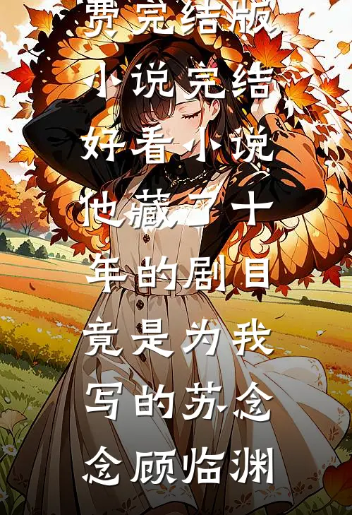 他藏了十年的剧目，竟是为我写的苏念念顾临渊免费完结版小说_完结好看小说他藏了十年的剧目，竟是为我写的苏念念顾临渊