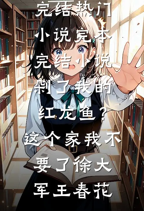 剁了我的红龙鱼？这个家我不要了(徐大军王春花)完结热门小说_完本完结小说剁了我的红龙鱼？这个家我不要了徐大军王春花