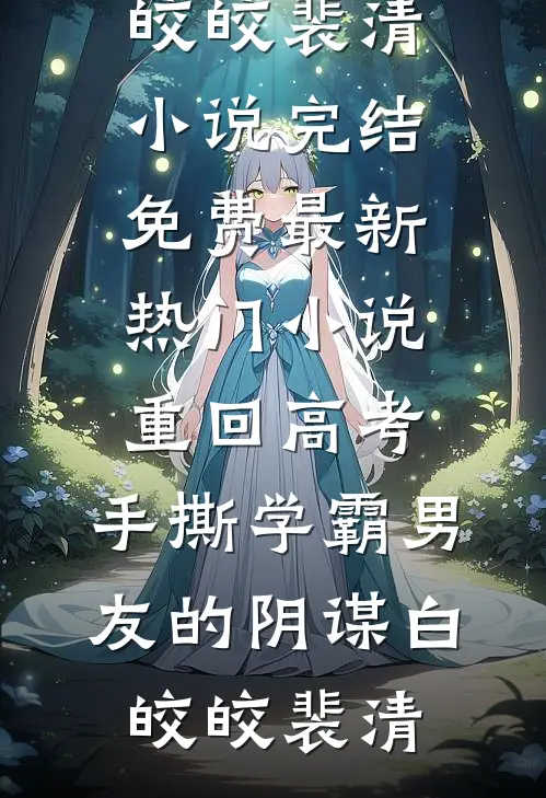 重回高考，手撕学霸男友的阴谋(白皎皎裴清)小说完结免费_最新热门小说重回高考，手撕学霸男友的阴谋白皎皎裴清