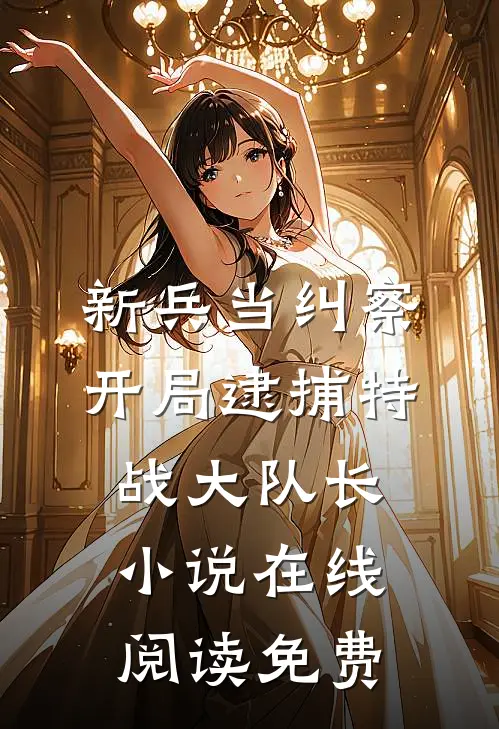 新兵当纠察，开局逮捕特战大队长小说在线阅读免费